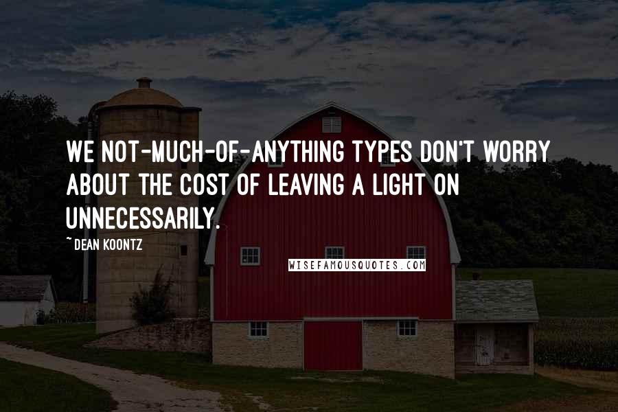 Dean Koontz Quotes: We not-much-of-anything types don't worry about the cost of leaving a light on unnecessarily.