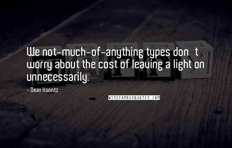 Dean Koontz Quotes: We not-much-of-anything types don't worry about the cost of leaving a light on unnecessarily.