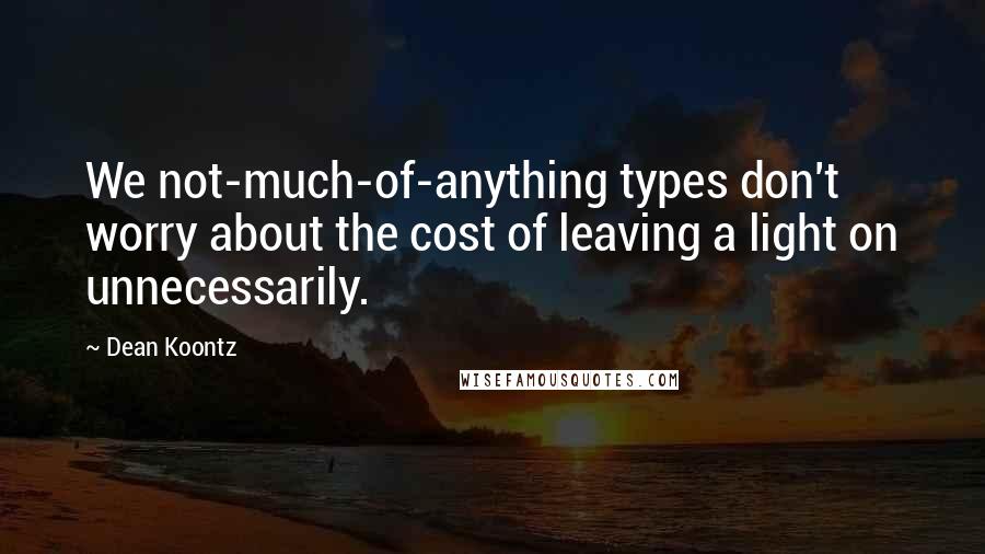 Dean Koontz Quotes: We not-much-of-anything types don't worry about the cost of leaving a light on unnecessarily.