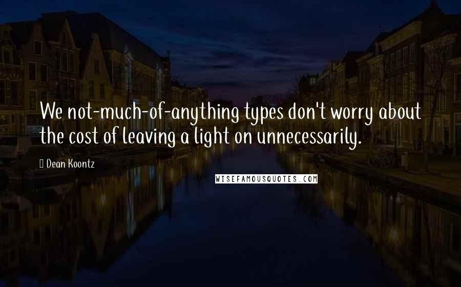 Dean Koontz Quotes: We not-much-of-anything types don't worry about the cost of leaving a light on unnecessarily.