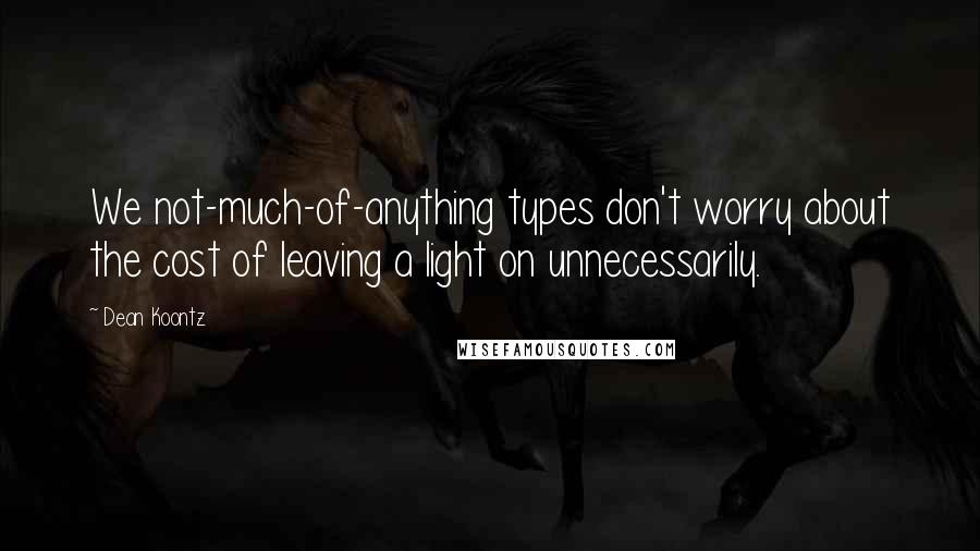 Dean Koontz Quotes: We not-much-of-anything types don't worry about the cost of leaving a light on unnecessarily.