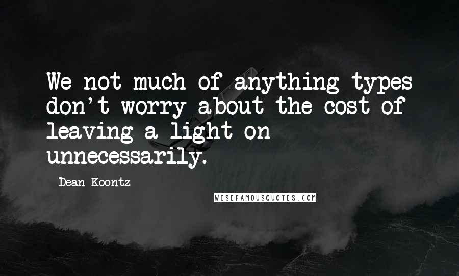 Dean Koontz Quotes: We not-much-of-anything types don't worry about the cost of leaving a light on unnecessarily.