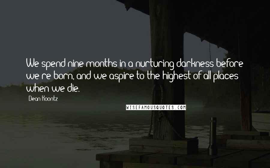 Dean Koontz Quotes: We spend nine months in a nurturing darkness before we're born, and we aspire to the highest of all places when we die.