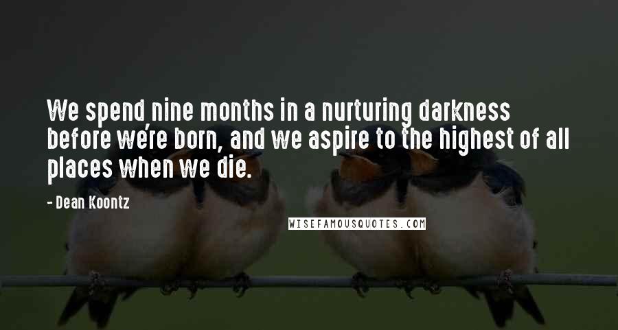 Dean Koontz Quotes: We spend nine months in a nurturing darkness before we're born, and we aspire to the highest of all places when we die.