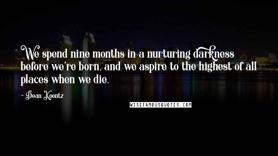 Dean Koontz Quotes: We spend nine months in a nurturing darkness before we're born, and we aspire to the highest of all places when we die.