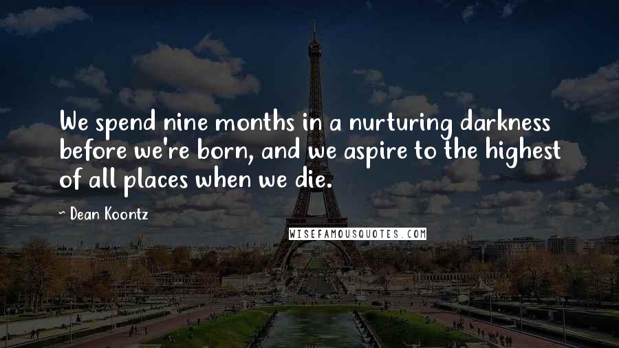 Dean Koontz Quotes: We spend nine months in a nurturing darkness before we're born, and we aspire to the highest of all places when we die.