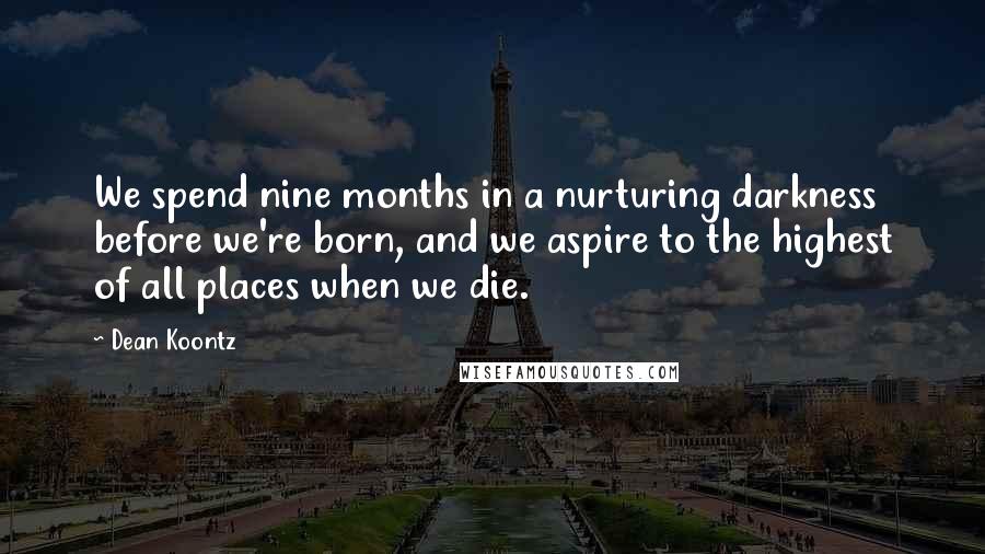 Dean Koontz Quotes: We spend nine months in a nurturing darkness before we're born, and we aspire to the highest of all places when we die.