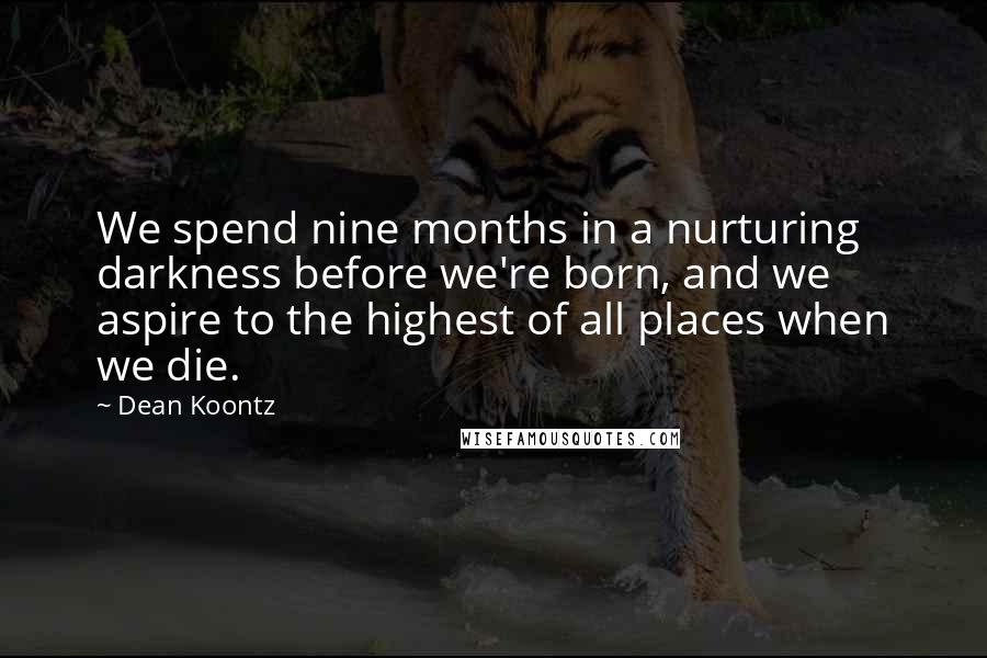 Dean Koontz Quotes: We spend nine months in a nurturing darkness before we're born, and we aspire to the highest of all places when we die.