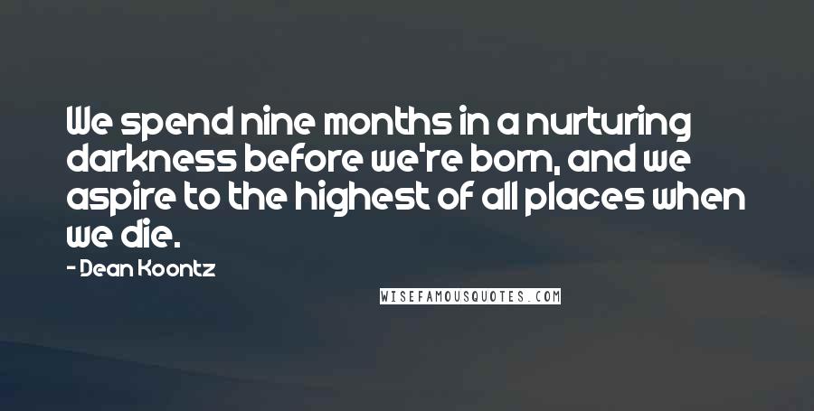 Dean Koontz Quotes: We spend nine months in a nurturing darkness before we're born, and we aspire to the highest of all places when we die.