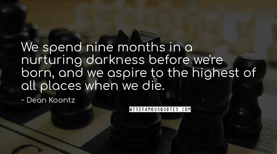 Dean Koontz Quotes: We spend nine months in a nurturing darkness before we're born, and we aspire to the highest of all places when we die.