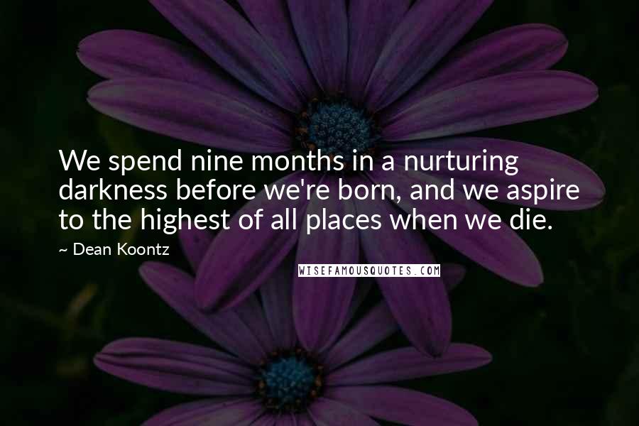 Dean Koontz Quotes: We spend nine months in a nurturing darkness before we're born, and we aspire to the highest of all places when we die.