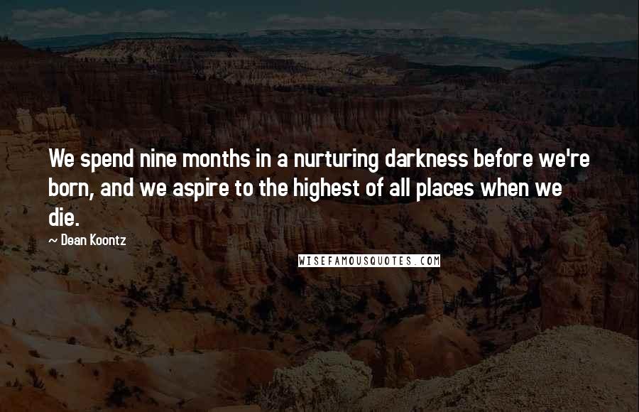 Dean Koontz Quotes: We spend nine months in a nurturing darkness before we're born, and we aspire to the highest of all places when we die.