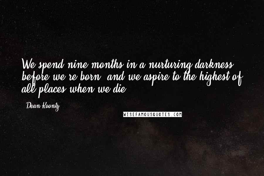 Dean Koontz Quotes: We spend nine months in a nurturing darkness before we're born, and we aspire to the highest of all places when we die.