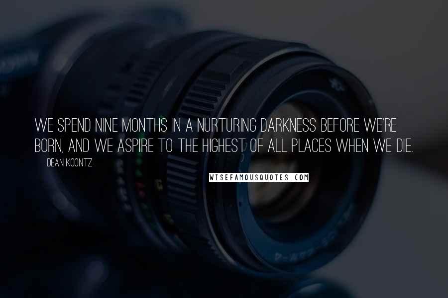 Dean Koontz Quotes: We spend nine months in a nurturing darkness before we're born, and we aspire to the highest of all places when we die.