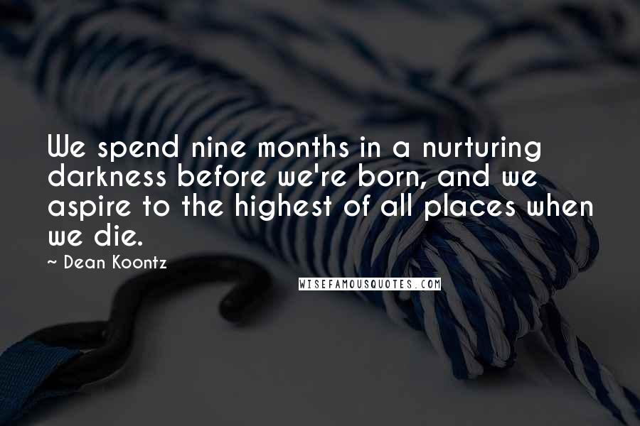 Dean Koontz Quotes: We spend nine months in a nurturing darkness before we're born, and we aspire to the highest of all places when we die.