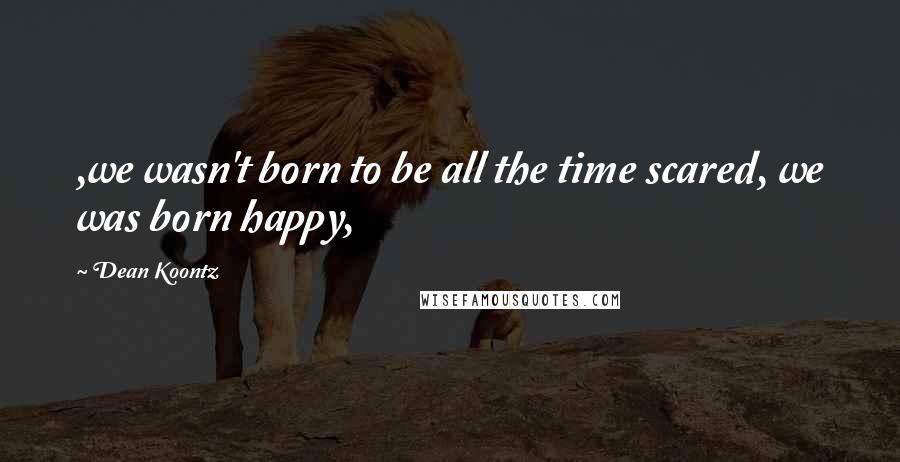 Dean Koontz Quotes: ,we wasn't born to be all the time scared, we was born happy,