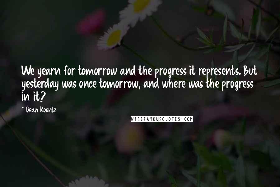 Dean Koontz Quotes: We yearn for tomorrow and the progress it represents. But yesterday was once tomorrow, and where was the progress in it?