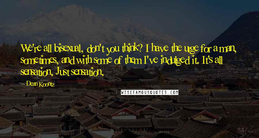 Dean Koontz Quotes: We're all bisexual, don't you think? I have the urge for a man, sometimes, and with some of them I've indulged it. It's all sensation. Just sensation.