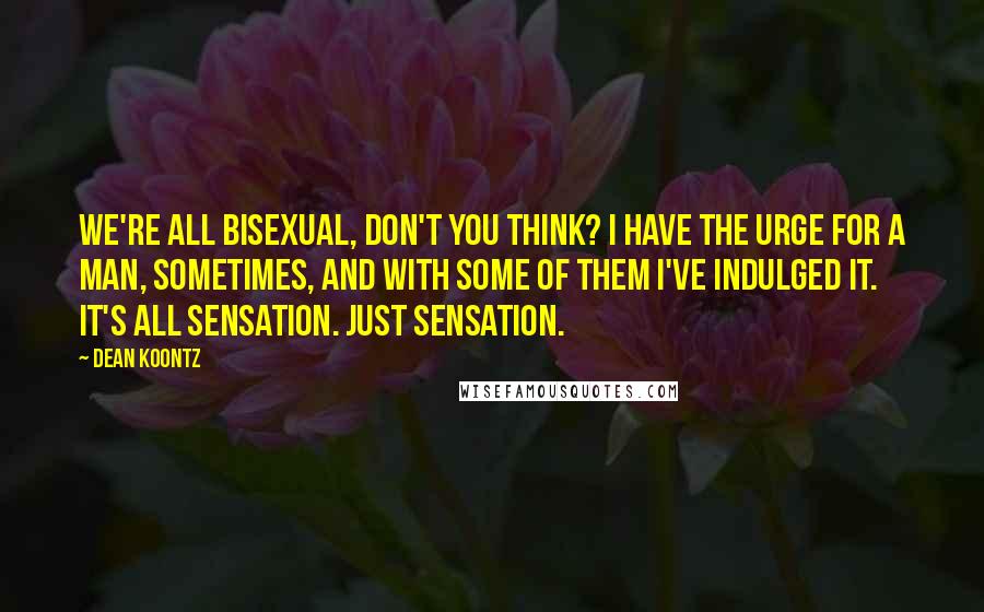 Dean Koontz Quotes: We're all bisexual, don't you think? I have the urge for a man, sometimes, and with some of them I've indulged it. It's all sensation. Just sensation.