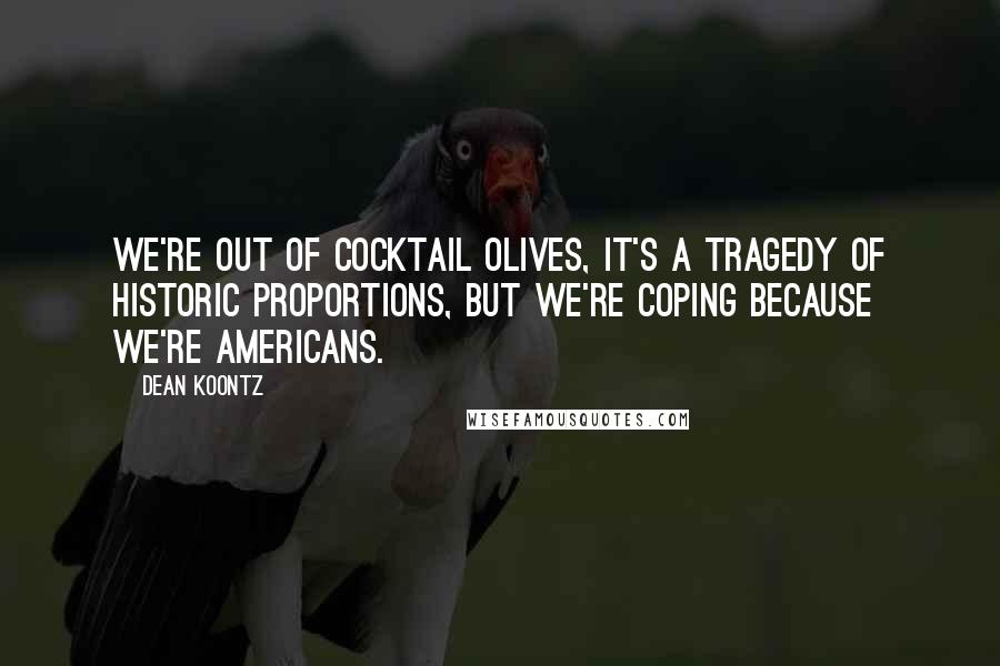 Dean Koontz Quotes: We're out of cocktail olives, it's a tragedy of historic proportions, but we're coping because we're Americans.