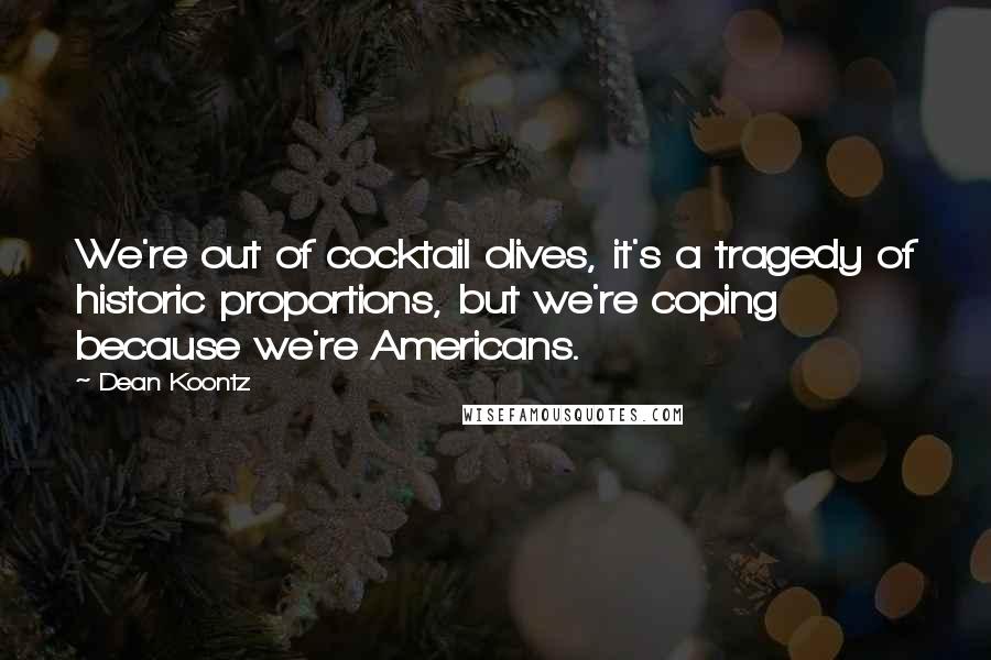 Dean Koontz Quotes: We're out of cocktail olives, it's a tragedy of historic proportions, but we're coping because we're Americans.