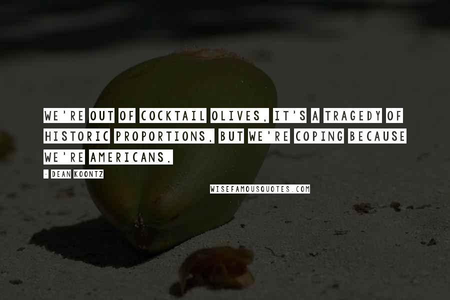 Dean Koontz Quotes: We're out of cocktail olives, it's a tragedy of historic proportions, but we're coping because we're Americans.