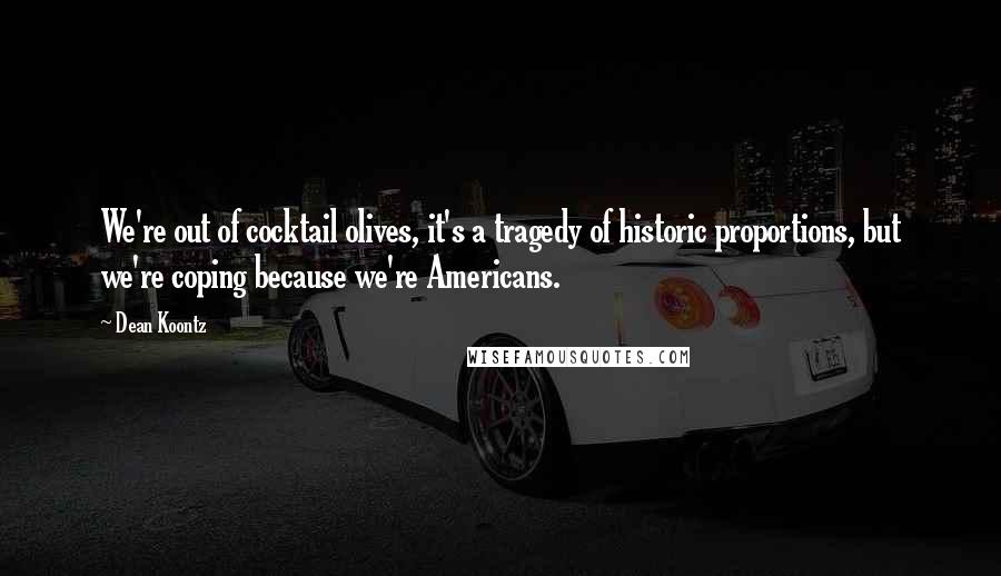 Dean Koontz Quotes: We're out of cocktail olives, it's a tragedy of historic proportions, but we're coping because we're Americans.