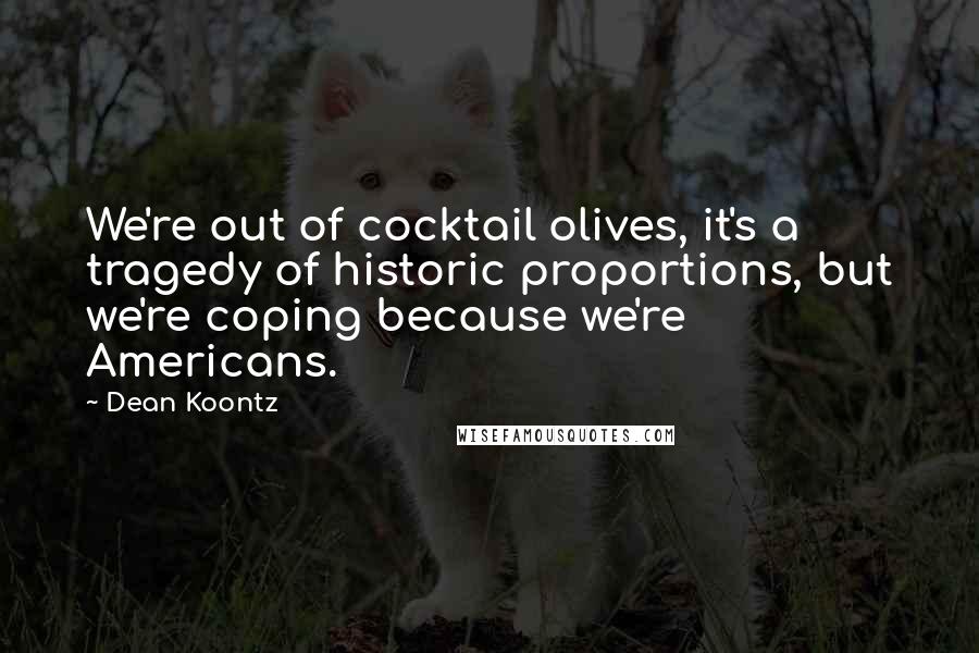 Dean Koontz Quotes: We're out of cocktail olives, it's a tragedy of historic proportions, but we're coping because we're Americans.