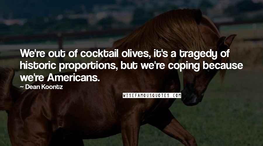 Dean Koontz Quotes: We're out of cocktail olives, it's a tragedy of historic proportions, but we're coping because we're Americans.