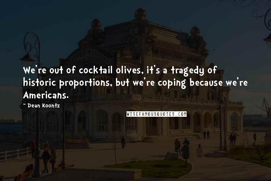 Dean Koontz Quotes: We're out of cocktail olives, it's a tragedy of historic proportions, but we're coping because we're Americans.