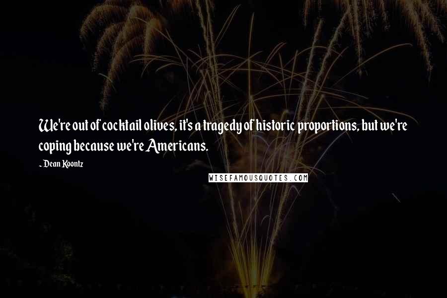 Dean Koontz Quotes: We're out of cocktail olives, it's a tragedy of historic proportions, but we're coping because we're Americans.