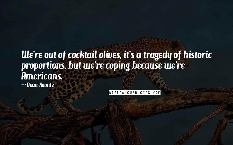 Dean Koontz Quotes: We're out of cocktail olives, it's a tragedy of historic proportions, but we're coping because we're Americans.