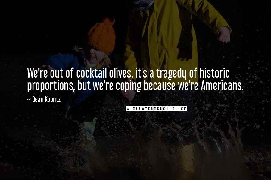 Dean Koontz Quotes: We're out of cocktail olives, it's a tragedy of historic proportions, but we're coping because we're Americans.