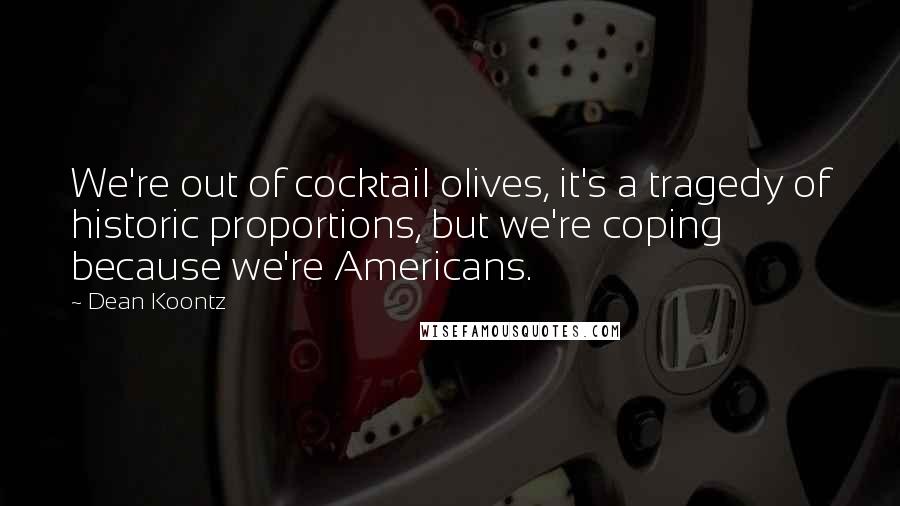 Dean Koontz Quotes: We're out of cocktail olives, it's a tragedy of historic proportions, but we're coping because we're Americans.