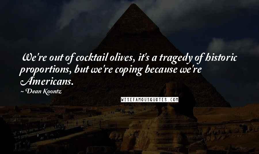 Dean Koontz Quotes: We're out of cocktail olives, it's a tragedy of historic proportions, but we're coping because we're Americans.