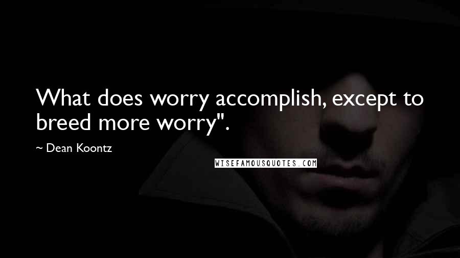 Dean Koontz Quotes: What does worry accomplish, except to breed more worry".
