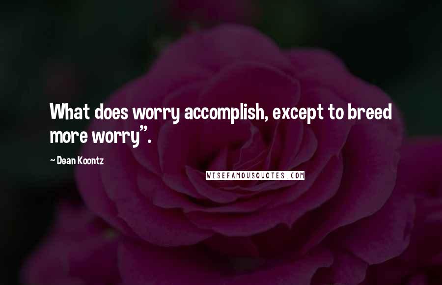 Dean Koontz Quotes: What does worry accomplish, except to breed more worry".