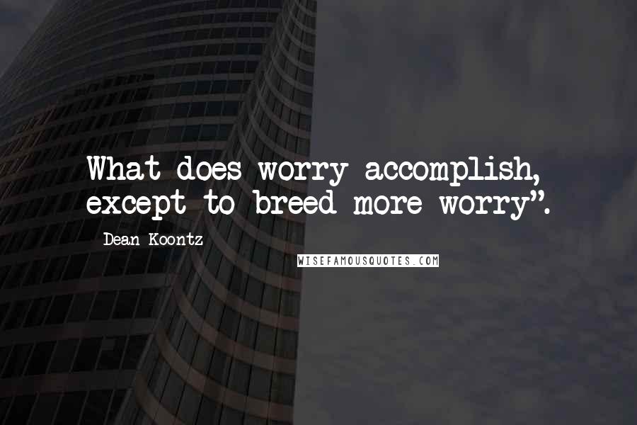 Dean Koontz Quotes: What does worry accomplish, except to breed more worry".