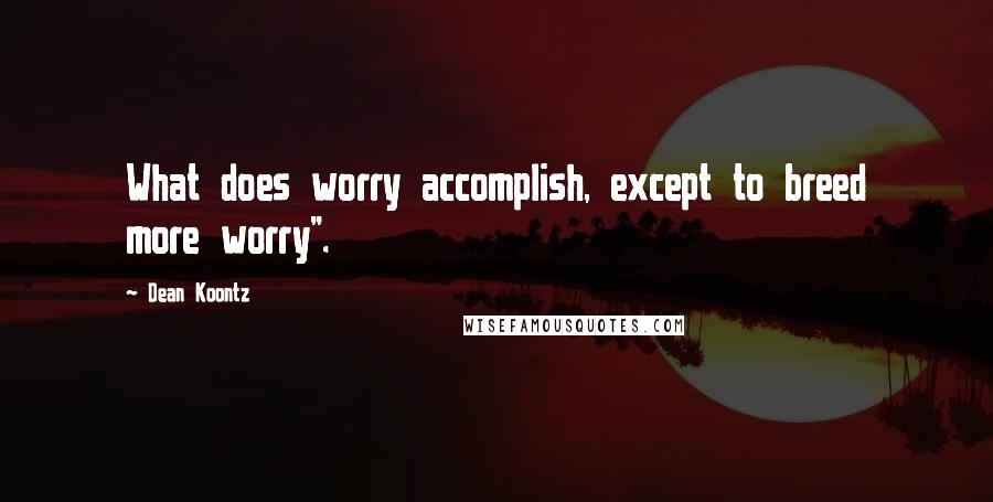 Dean Koontz Quotes: What does worry accomplish, except to breed more worry".