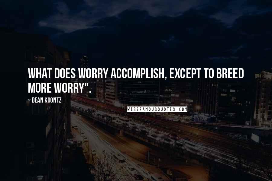 Dean Koontz Quotes: What does worry accomplish, except to breed more worry".