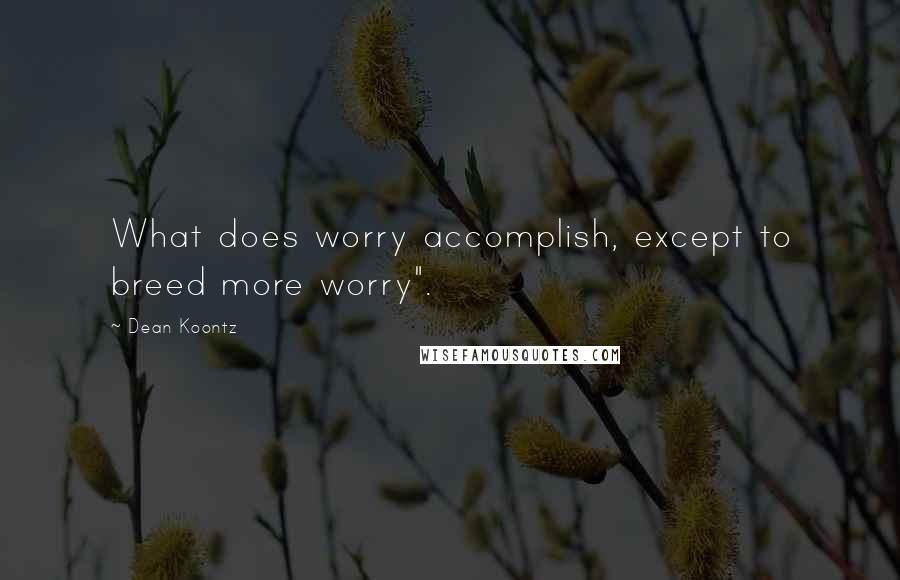 Dean Koontz Quotes: What does worry accomplish, except to breed more worry".