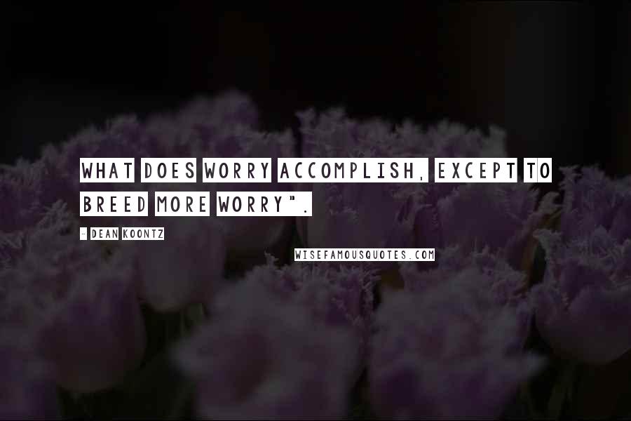 Dean Koontz Quotes: What does worry accomplish, except to breed more worry".
