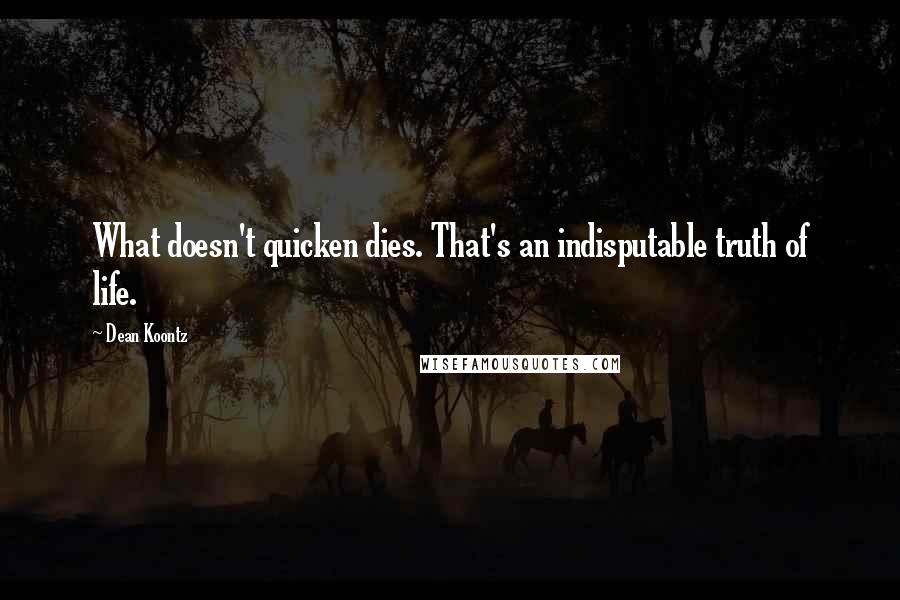 Dean Koontz Quotes: What doesn't quicken dies. That's an indisputable truth of life.