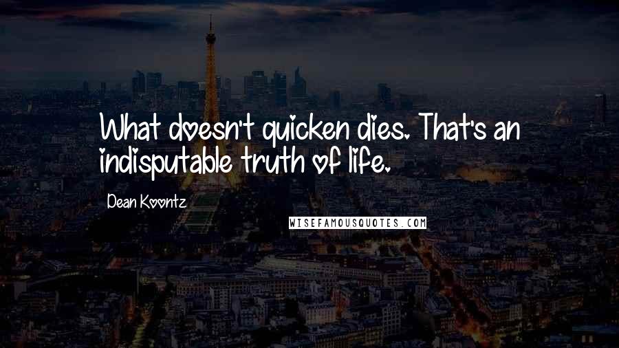 Dean Koontz Quotes: What doesn't quicken dies. That's an indisputable truth of life.