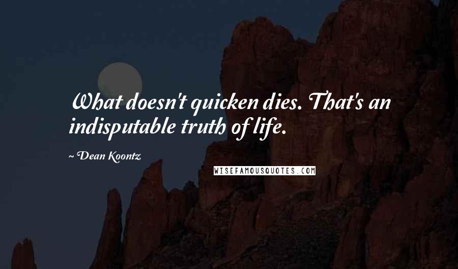 Dean Koontz Quotes: What doesn't quicken dies. That's an indisputable truth of life.