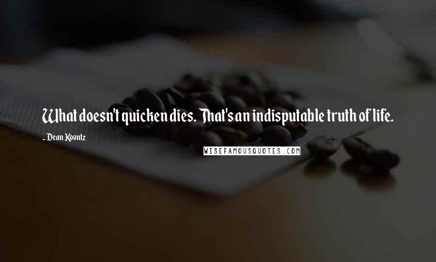 Dean Koontz Quotes: What doesn't quicken dies. That's an indisputable truth of life.