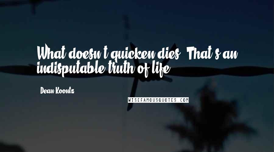 Dean Koontz Quotes: What doesn't quicken dies. That's an indisputable truth of life.