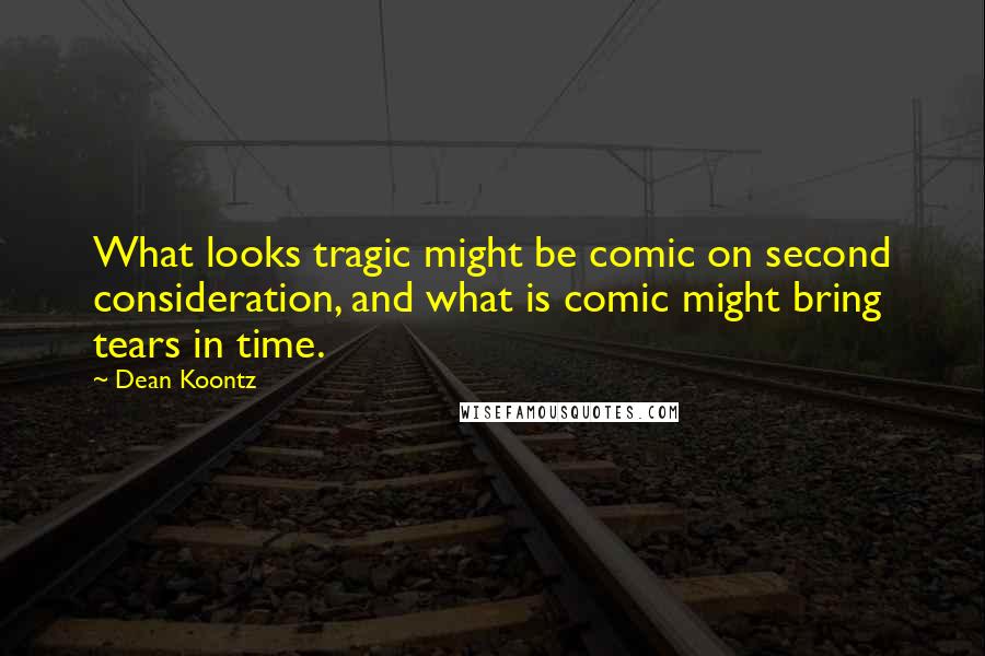 Dean Koontz Quotes: What looks tragic might be comic on second consideration, and what is comic might bring tears in time.