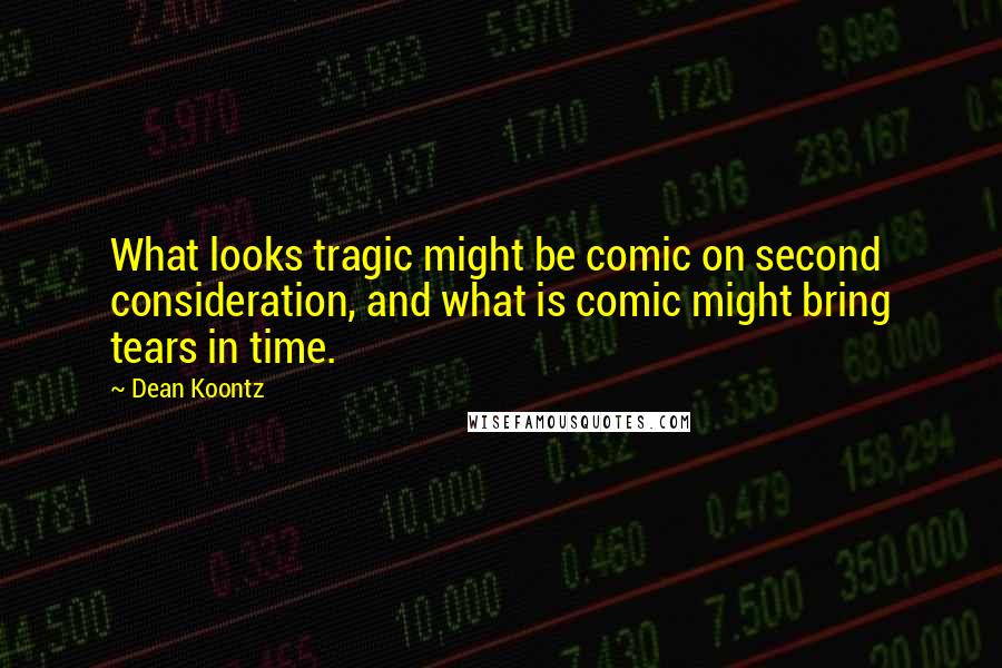 Dean Koontz Quotes: What looks tragic might be comic on second consideration, and what is comic might bring tears in time.