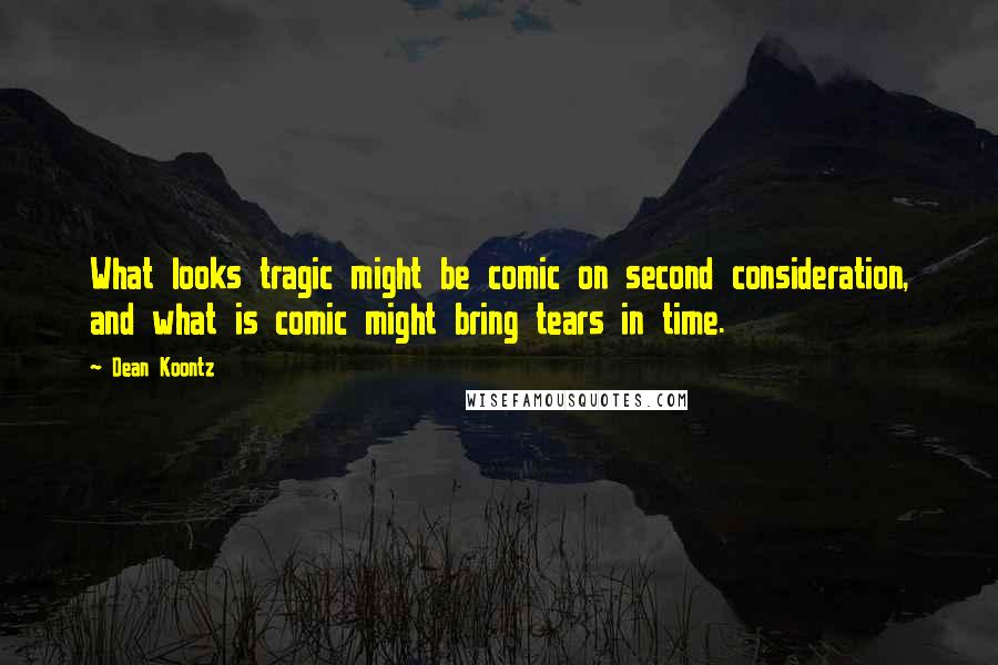 Dean Koontz Quotes: What looks tragic might be comic on second consideration, and what is comic might bring tears in time.
